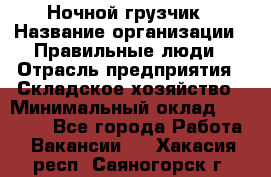 Ночной грузчик › Название организации ­ Правильные люди › Отрасль предприятия ­ Складское хозяйство › Минимальный оклад ­ 28 000 - Все города Работа » Вакансии   . Хакасия респ.,Саяногорск г.